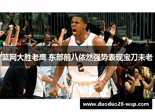 篮网大胜老鹰 东部前八依然强势表现宝刀未老