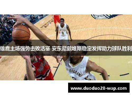 雄鹿主场强势击败活塞 安东尼戴维斯稳定发挥助力球队胜利