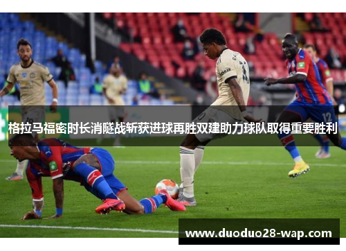 格拉马福密时长消隧战斩获进球再胜双建助力球队取得重要胜利