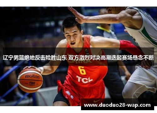 辽宁男篮绝地反击险胜山东 双方激烈对决高潮迭起赛场悬念不断