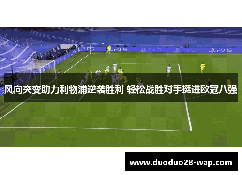 风向突变助力利物浦逆袭胜利 轻松战胜对手挺进欧冠八强