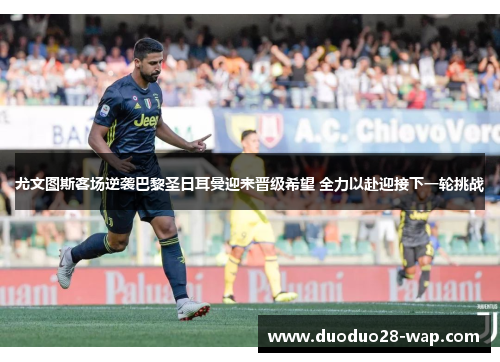 尤文图斯客场逆袭巴黎圣日耳曼迎来晋级希望 全力以赴迎接下一轮挑战