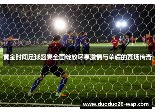 黄金时间足球盛宴全面绽放尽享激情与荣耀的赛场传奇