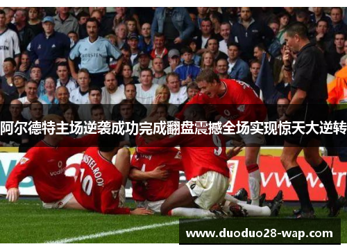 阿尔德特主场逆袭成功完成翻盘震撼全场实现惊天大逆转