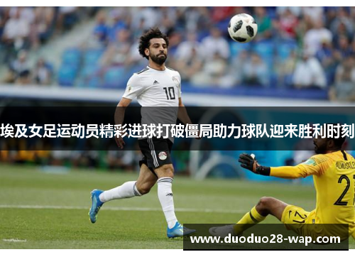 埃及女足运动员精彩进球打破僵局助力球队迎来胜利时刻