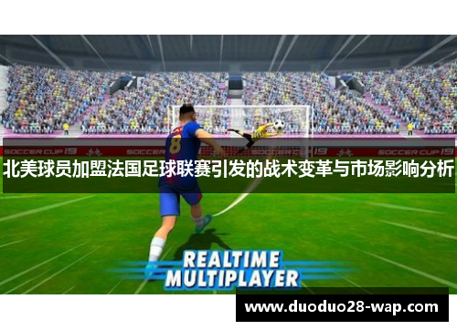 北美球员加盟法国足球联赛引发的战术变革与市场影响分析