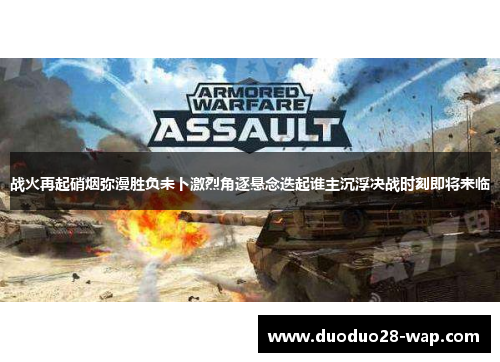 战火再起硝烟弥漫胜负未卜激烈角逐悬念迭起谁主沉浮决战时刻即将来临
